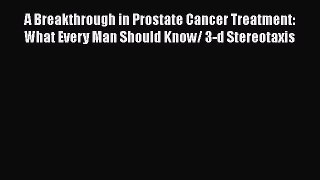 Read A Breakthrough in Prostate Cancer Treatment: What Every Man Should Know/ 3-d Stereotaxis