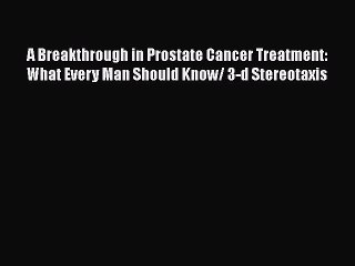 Read A Breakthrough in Prostate Cancer Treatment: What Every Man Should Know/ 3-d Stereotaxis