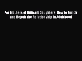 Download For Mothers of Difficult Daughters How to Enrich and Repair the Relationship in Adulthood