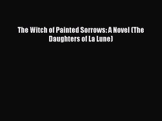 Read The Witch of Painted Sorrows: A Novel (The Daughters of La Lune) Ebook Free