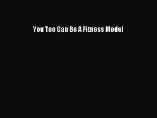 Download You Too Can Be A Fitness Model PDF Free