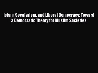 Read Islam Secularism and Liberal Democracy: Toward a Democratic Theory for Muslim Societies