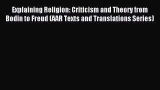 Read Explaining Religion: Criticism and Theory from Bodin to Freud (AAR Texts and Translations