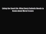 Download Living the Good Life: What Every Catholic Needs to Know about Moral Issues PDF Free