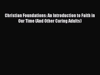 Download Christian Foundations: An Introduction to Faith in Our Time (And Other Caring Adults)