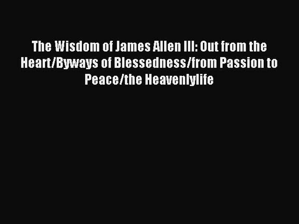 Read The Wisdom of James Allen III: Out from the Heart/Byways of Blessedness/from Passion to