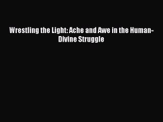 Read Wrestling the Light: Ache and Awe in the Human-Divine Struggle Ebook Free