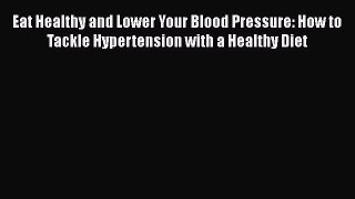 Read Eat Healthy and Lower Your Blood Pressure: How to Tackle Hypertension with a Healthy Diet