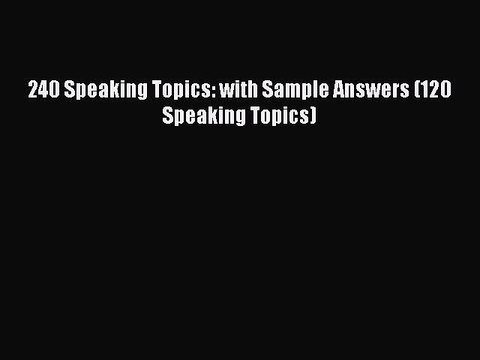 PDF 240 Speaking Topics: with Sample Answers (120 Speaking Topics) Read Online
