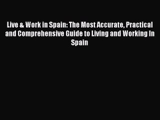 Read Live & Work in Spain: The Most Accurate Practical and Comprehensive Guide to Living and