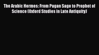 Read The Arabic Hermes: From Pagan Sage to Prophet of Science (Oxford Studies in Late Antiquity)