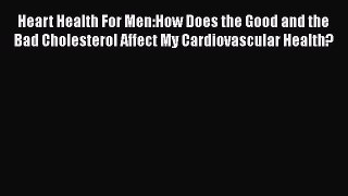 Read Heart Health For Men:How Does the Good and the Bad Cholesterol Affect My Cardiovascular