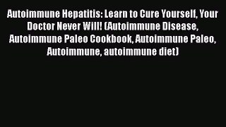 Download Autoimmune Hepatitis: Learn to Cure Yourself Your Doctor Never Will! (Autoimmune Disease