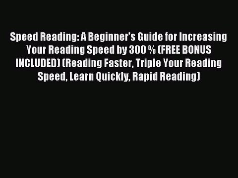 Read Speed Reading: A Beginner's Guide for Increasing Your Reading Speed by 300 % (FREE BONUS