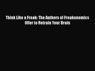 [PDF] Think Like a Freak: The Authors of Freakonomics Offer to Retrain Your Brain [Download]