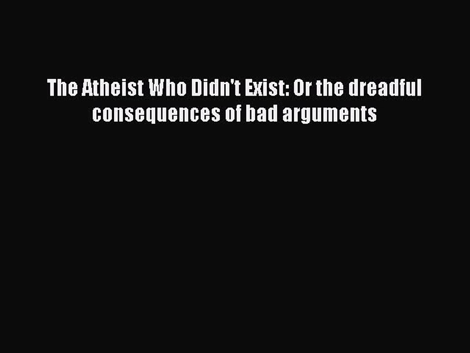 PDF The Atheist Who Didn't Exist: Or the dreadful consequences of bad arguments Free Books
