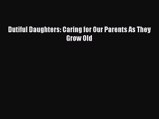 PDF Dutiful Daughters: Caring for Our Parents As They Grow Old  EBook