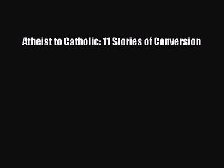 PDF Atheist to Catholic: 11 Stories of Conversion  Read Online