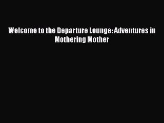 Download Welcome to the Departure Lounge: Adventures in Mothering Mother  EBook