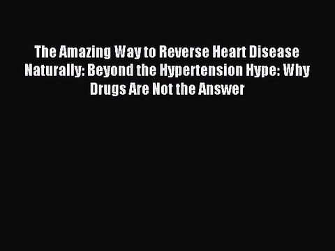 Read The Amazing Way to Reverse Heart Disease Naturally: Beyond the Hypertension Hype: Why