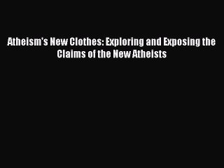 Download Atheism's New Clothes: Exploring and Exposing the Claims of the New Atheists  Read