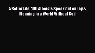 Download A Better Life: 100 Atheists Speak Out on Joy & Meaning in a World Without God  EBook
