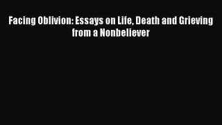 PDF Facing Oblivion: Essays on Life Death and Grieving from a Nonbeliever  Read Online