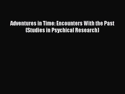 Read Adventures in Time: Encounters With the Past (Studies in Psychical Research) Ebook Free