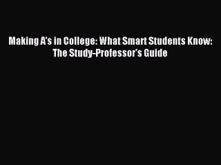 Read Making A's in College: What Smart Students Know: The Study-Professor's Guide Ebook Online