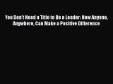 PDF You Don't Need a Title to Be a Leader: How Anyone Anywhere Can Make a Positive Difference