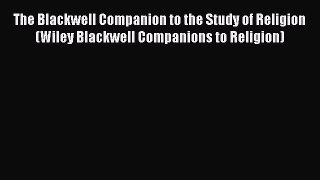 Download The Blackwell Companion to the Study of Religion (Wiley Blackwell Companions to Religion)