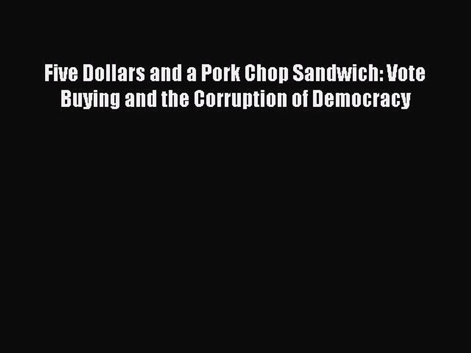Download Five Dollars and a Pork Chop Sandwich: Vote Buying and the Corruption of Democracy