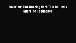 Read Feverfew: The Amazing Herb That Relieves Migraine Headaches Ebook Online