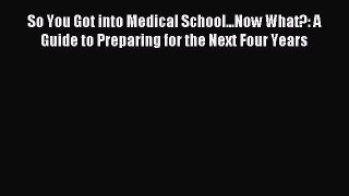 Read So You Got into Medical School...Now What?: A Guide to Preparing for the Next Four Years