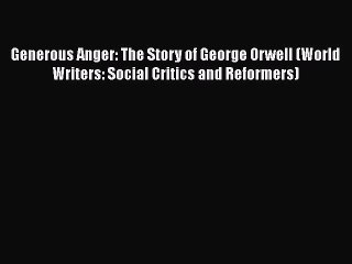 Download Generous Anger: The Story of George Orwell (World Writers: Social Critics and Reformers)
