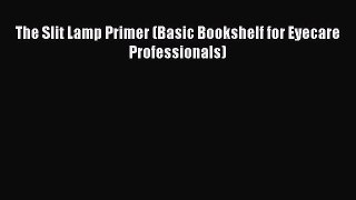 Read The Slit Lamp Primer (Basic Bookshelf for Eyecare Professionals) Pdf