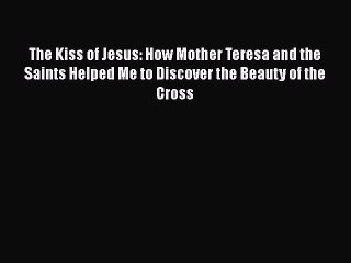 Download The Kiss of Jesus: How Mother Teresa and the Saints Helped Me to Discover the Beauty