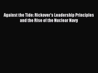 Download Against the Tide: Rickover's Leadership Principles and the Rise of the Nuclear Navy