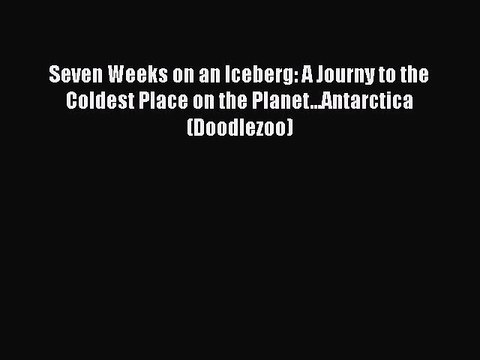 PDF Seven Weeks on an Iceberg: A Journy to the Coldest Place on the Planet...Antarctica (Doodlezoo)