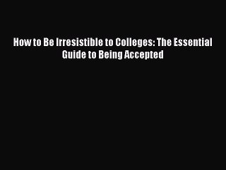 Read How to Be Irresistible to Colleges: The Essential Guide to Being Accepted PDF Free