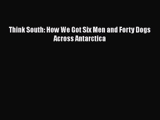 Download Think South: How We Got Six Men and Forty Dogs Across Antarctica Free Books