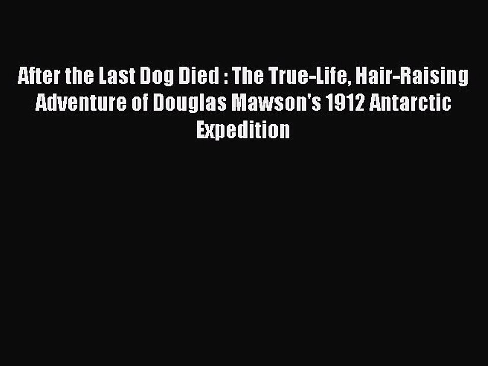 PDF After the Last Dog Died : The True-Life Hair-Raising Adventure of Douglas Mawson's 1912