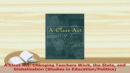 Download  A Class Act Changing Teachers Work the State and Globalisation Studies in Ebook