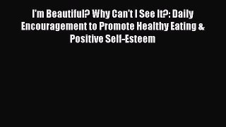 Read I'm Beautiful? Why Can't I See It?: Daily Encouragement to Promote Healthy Eating & Positive