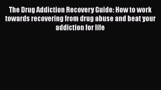 Read The Drug Addiction Recovery Guide: How to work towards recovering from drug abuse and