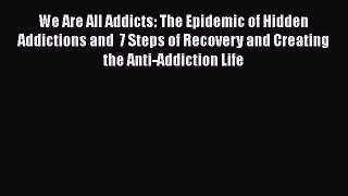 Read We Are All Addicts: The Epidemic of Hidden Addictions and  7 Steps of Recovery and Creating