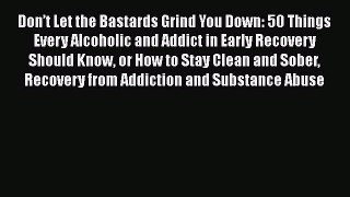 Read Don’t Let the Bastards Grind You Down: 50 Things Every Alcoholic and Addict in Early Recovery
