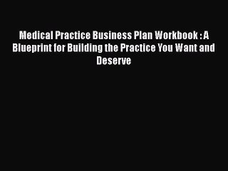 Download Medical Practice Business Plan Workbook : A Blueprint for Building the Practice You