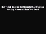 Read How To Quit Smoking Now! Learn to Effectively Stop Smoking Forever and Save Your Health