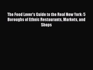 Download The Food Lover's Guide to the Real New York: 5 Boroughs of Ethnic Restaurants Markets